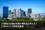 大阪府で太陽光発電の補助金は使える？市町村ごとの制度を解説のアイキャッチ画像